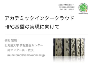 北海道大学情報基盤センター
１０周年記念式典 記念講演
平成２５年１１月１２日

アカデミックインタークラウド
HPC基盤の実現に向けて
棟朝 雅晴
北海道大学 情報基盤センター
 副センター長・教授
 munetomo@iic.hokudai.ac.jp

 