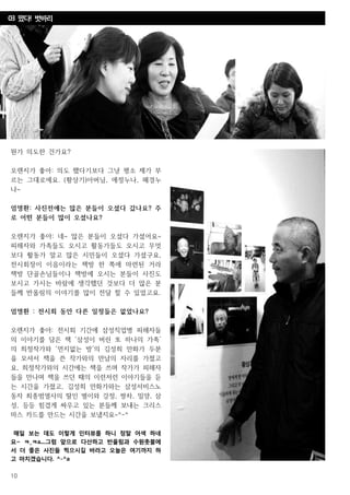 10
뭔가 의도한 건가요?
오렌지가 좋아: 의도 했다기보다 그냥 평소 제가 부
르는 그대로에요. (황상기)아버님, 애정누나, 혜경누
나~
엄명환: 사진전에는 많은 분들이 오셨다 갔나요? 주
로 어떤 분들이 많이 오셨나요?
오렌지가 좋아: 네~ 많은 분들이 오셨다 가셨어요~
피해자와 가족들도 오시고 활동가들도 오시고 무엇
보다 활동가 말고 많은 시민들이 오셨다 가셨구요,
전시회장이 이음이라는 책방 한 쪽에 마련된 거라
책방 단골손님들이나 책방에 오시는 분들이 사진도
보시고 가시는 바람에 생각했던 것보다 더 많은 분
들께 반올림의 이야기를 많이 전달 할 수 있었고요.
엄명환 : 전시회 동안 다른 일정들은 없었나요?
오렌지가 좋아: 전시회 기간에 삼성직업병 피해자들
의 이야기를 담은 책 ‘삼성이 버린 또 하나의 가족’
의 희정작가와 ‘먼지없는 방’의 김성희 만화가 두분
을 모셔서 책을 쓴 작가와의 만남의 자리를 가졌고
요, 희정작가와의 시간에는 책을 쓰며 작가가 피해자
들을 만나며 책을 쓰던 때의 이런저런 이야기들을 듣
는 시간을 가졌고, 김성희 만화가와는 삼성서비스노
동자 최종범열사의 딸인 별이와 강정, 쌍차, 밀양, 삼
성, 등등 힘겹게 싸우고 있는 분들께 보내는 크리스
마스 카드를 만드는 시간을 보냈지요~^-^
매일 보는 데도 이렇게 인터뷰를 하니 정말 어색 하네
요~ ㅋ_ㅋa....그럼 앞으로 다산하고 반올림과 수원촛불에
서 더 좋은 사진들 찍으시길 바라고 오늘은 여기까지 하
고 마치겠습니다. ^-^a
03 떴다! 벗바리
 