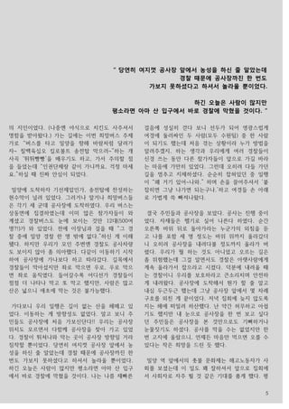 5
의 지인이었다. (나중엔 야식으로 치킨도 사주셔서
명함을 받아왔다.) 가는 길에는 이번 희망버스 주제
가로 “버스를 타고 밀양을 향해 바람처럼 달려가
자~ 칠백육십오 킬로볼트 송전탑 막으러~”하는 개
사곡 ‘뛰뛰빵빵’을 배우기도 하고, 가서 주의할 점
을 들었는데 “인권단체랑 같이 가니까요, 걱정 마세
요.”하실 때 진짜 안심이 되었다.
밀양에 도착하자 기선제압인가, 송전탑에 찬성하는
현수막이 널려 있었다. 그러거나 말거나 희망버스들
은 각기 세 군데 공사장에 도착하였다. 우리 버스는
상동면에 집결하였는데 이미 많은 참가자들이 와
계셨고 경찰버스도 눈에 보이는 것만 12대(500여
명?!)가 와 있었다. 전에 이장님과 걸을 때 “그 경
찰 중에 밀양 경찰 한 명 밖에 없다.”하신 게 이해
됐다. 하지만 우리가 모인 주변엔 경찰도 공사차량
도 보이지 않아 좀 의아했다. 다같이 이동하기 시작
하여 공사장에 가나보다 하고 따라갔다. 길목에서
경찰들이 막아섰지만 좌로 막으면 우로, 우로 막으
면 좌로 움직였다. 들어갈수록 어디선가 경찰들이
점점 더 나타나 막고 또 막고 했지만, 사람은 많고
산은 넓으니 애초에 막는 것은 불가능했다.
가다보니 우리 일행은 길이 없는 산을 헤메고 있
었다. 이동하는 게 방향성도 없었다. 알고 보니 주
민들도 공사장에 처음 가보신단다!! 우리는 공사장
위치도 모르면서 다함께 공사장을 찾아 가고 있었
다. 경찰이 뛰쳐나와 막는 곳이 공사장 방향일 거라
짐작할 뿐이었다. 당연히 여지껏 공사장 앞에서 농
성을 하신 줄 알았는데 경찰 때문에 공사장까진 한
번도 가보지 못하셨다고 하셔서 놀라울 뿐이었다.
하긴 오늘은 사람이 많지만 평소라면 아마 산 입구
에서 바로 경찰에 막혔을 것이다. 나는 나름 재빠른
걸음에 성실히 걷다 보니 선두가 되어 영광스럽게
여경에 둘러싸인 두 사람(모두 수원팀) 중 한 사람
이 되기도 했는데 처음 겪는 상황이라 누가 방법을
알려주겠지, 하는 생각과 우리에게 여러 경찰들이
신경 쓰는 동안 다른 참가자들이 앞으로 가길 바라
는 마음에 가만히 있었다. 그런데 오히려 다들 가던
길을 멈추고 지체하셨다. 순순히 잡혀있던 중 일행
이 “왜 거기 있어~나와.” 하며 손을 끌어주셔서 ‘붙
잡히면 그냥 나가면 되는구나.’하고 여경들 손 아래
로 가볍게 쓱 빠져나왔다.
결국 주민들과 공사장을 보았다. 공사는 진행 중이
었다. 자재들은 헬기로 실어 나른다 하였다. 순간
오른쪽 바위 뒤로 돌아가라는 누군가의 외침을 듣
고 나를 포함 세 명 정도는 바위 위까지 올라갔더
니 오히려 공사장을 내려다볼 정도까지 올라가 버
렸다. 우리가 뭘 하는 것도 아니었고 오르는 길은
좀 위험했는데 그걸 알면서도 경찰은 아랫사람에게
계속 올라가서 잡으라고 시켰다. 덕분에 내려올 때
는 경찰이니 우리를 보호하라고 큰소리치며 안전하
게 내려왔다. 공사장에 도착해서 뭔가 할 줄 알고
내심 두근두근 했는데 그냥 공사장 앞에서 몇 차례
구호를 외친 게 끝이었다. 저녁 집회에 늦지 않도록
지는 해에 떠밀려 하산했다. 난 약간 허무하고 아쉽
기도 했지만 내 눈으로 공사장을 한 번 보고 싶다
던 주민들은 공사장을 본 것만으로도 기뻐하거나
눈물짓기도 하셨다. 공사를 막을 수는 없었지만 한
번 고지에 올랐으니, 언제든 마음만 먹으면 오를 수
있다는 작은 희망을 드린 듯 했다.
밀양 역 앞에서의 촛불 문화제는 해고노동자가 사
회를 보셨는데 이 일도 꽤 잘하셔서 앞으로 집회에
서 사회자로 자주 뵐 것 같은 기대를 품게 했다. 평
“ 당연히 여지껏 공사장 앞에서 농성을 하신 줄 알았는데
경찰 때문에 공사장까진 한 번도
가보지 못하셨다고 하셔서 놀라울 뿐이었다.
하긴 오늘은 사람이 많지만
평소라면 아마 산 입구에서 바로 경찰에 막혔을 것이다. “
 