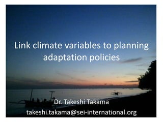 Link climate variables to planning
adaptation policies

Dr. Takeshi Takama
takeshi.takama@sei-international.org

 