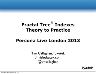 ®

Fractal Tree Indexes
Theory to Practice
Percona Live London 2013
Tim Callaghan, Tokutek
tim@tokutek.com
@tmcallaghan
®

Tuesday, November 12, 13

 