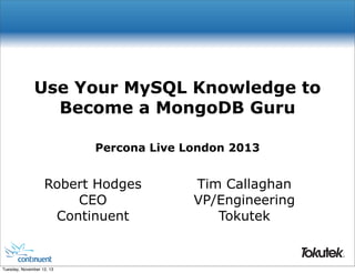 Use Your MySQL Knowledge to
Become a MongoDB Guru
Percona Live London 2013

Robert Hodges
CEO
Continuent

Tim Callaghan
VP/Engineering
Tokutek
®

Tuesday, November 12, 13

 