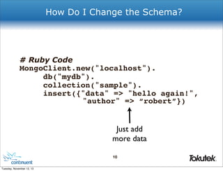 How Do I Change the Schema?

# Ruby Code

MongoClient.new("localhost").
db("mydb").
collection("sample").
insert({"data" => "hello again!",
"author" => “robert”})

Just add
more data
10
®

Tuesday, November 12, 13

 