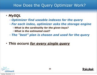 How Does the Query Optimizer Work?
• MySQL
– Optimizer find useable indexes for the query
– For each index, optimizer asks the storage engine
o What is the cardinality for the given keys?
o What is the estimated cost?

– The “best” plan is chosen and used for the query

• This occurs for every single query

23
®

Tuesday, November 12, 13

 
