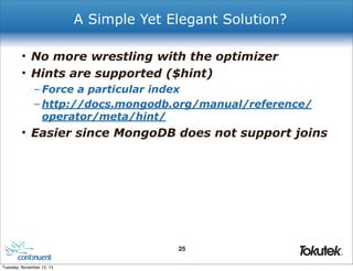 A Simple Yet Elegant Solution?
• No more wrestling with the optimizer
• Hints are supported ($hint)
– Force a particular index
– http://docs.mongodb.org/manual/reference/
operator/meta/hint/

• Easier since MongoDB does not support joins

25
®

Tuesday, November 12, 13

 