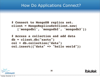 How Do Applications Connect?

# Connect to MongoDB replica set.
client = MongoReplicaSetClient.new(
['mongodb1', 'mongodb2', 'mongodb3'])
# Access a collection and add data
db = client.db("xacts")
col = db.collection("data")
col.insert({"data" => "hello world"})

35
®

Tuesday, November 12, 13

 