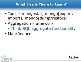What Else is There to Learn?

• Tools - mongostat, mongo[export/
•
•

import], mongo[dump/restore]
Aggregation Framework
• Think SQL aggregate functionality
Map/Reduce

®

Tuesday, November 12, 13

 