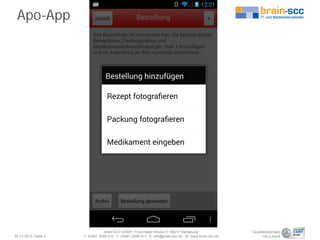 Apo-App

24.11.2013, Seite 4

brain-SCC GmbH . Fritz-Haber-Straße 9 . 06217 Merseburg
T 03461 2599 510 . F 03461 2599 511 . E info@brain-scc.de . W www.brain-scc.de

Qualitätsstandard
mit Zukunft

 