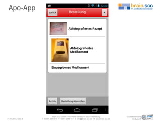 Apo-App

24.11.2013, Seite 5

brain-SCC GmbH . Fritz-Haber-Straße 9 . 06217 Merseburg
T 03461 2599 510 . F 03461 2599 511 . E info@brain-scc.de . W www.brain-scc.de

Qualitätsstandard
mit Zukunft

 