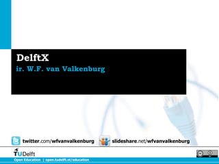 DelftX
ir. W.F. van Valkenburg

twitter.com/wfvanvalkenburg

Open Education | open.tudelft.nl/education

slideshare.net/wfvanvalkenburg

 