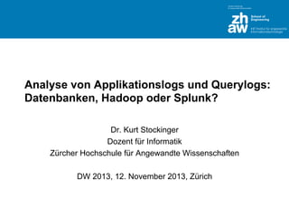 Analyse von Applikationslogs und Querylogs:
Datenbanken, Hadoop oder Splunk?
Dr. Kurt Stockinger
Dozent für Informatik
Zürcher Hochschule für Angewandte Wissenschaften
DW 2013, 12. November 2013, Zürich

 