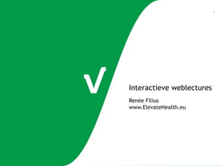 1

Interactieve weblectures
Renée Filius
www.ElevateHealth.eu

 