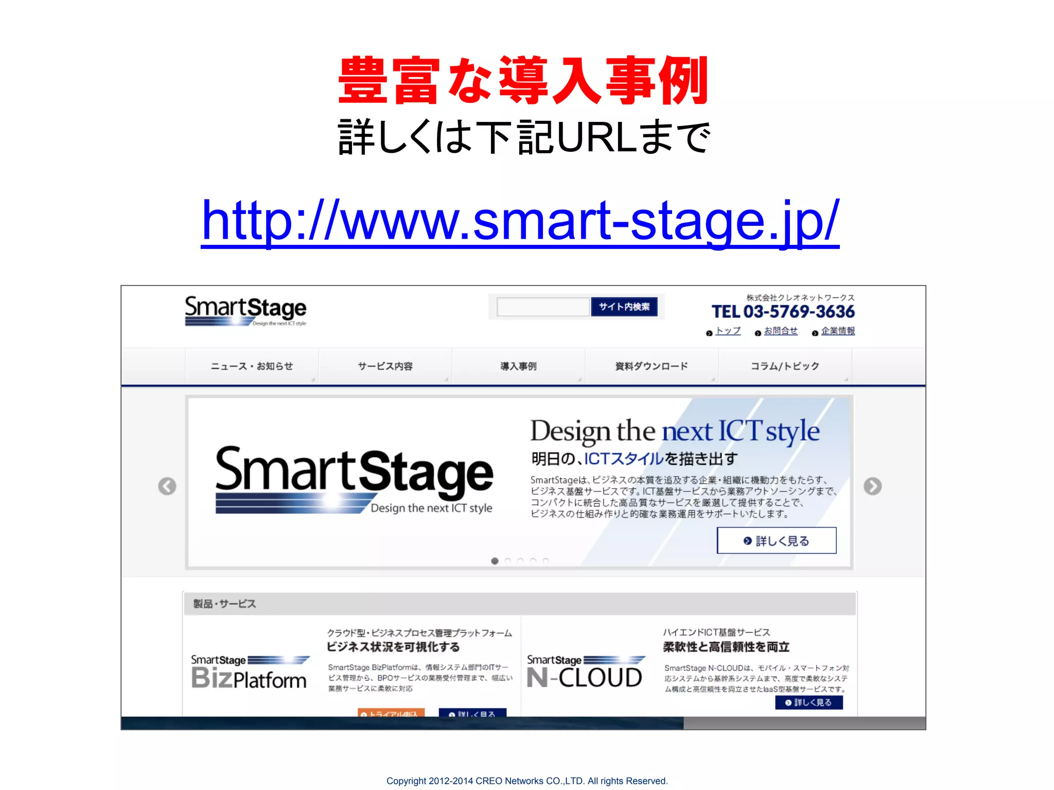 豊富な導入事例
詳しくは下記URLまで

http://www.smart-stage.jp/

Copyright 2012-2014 CREO Networks CO.,LTD. All rights Reserved.

 