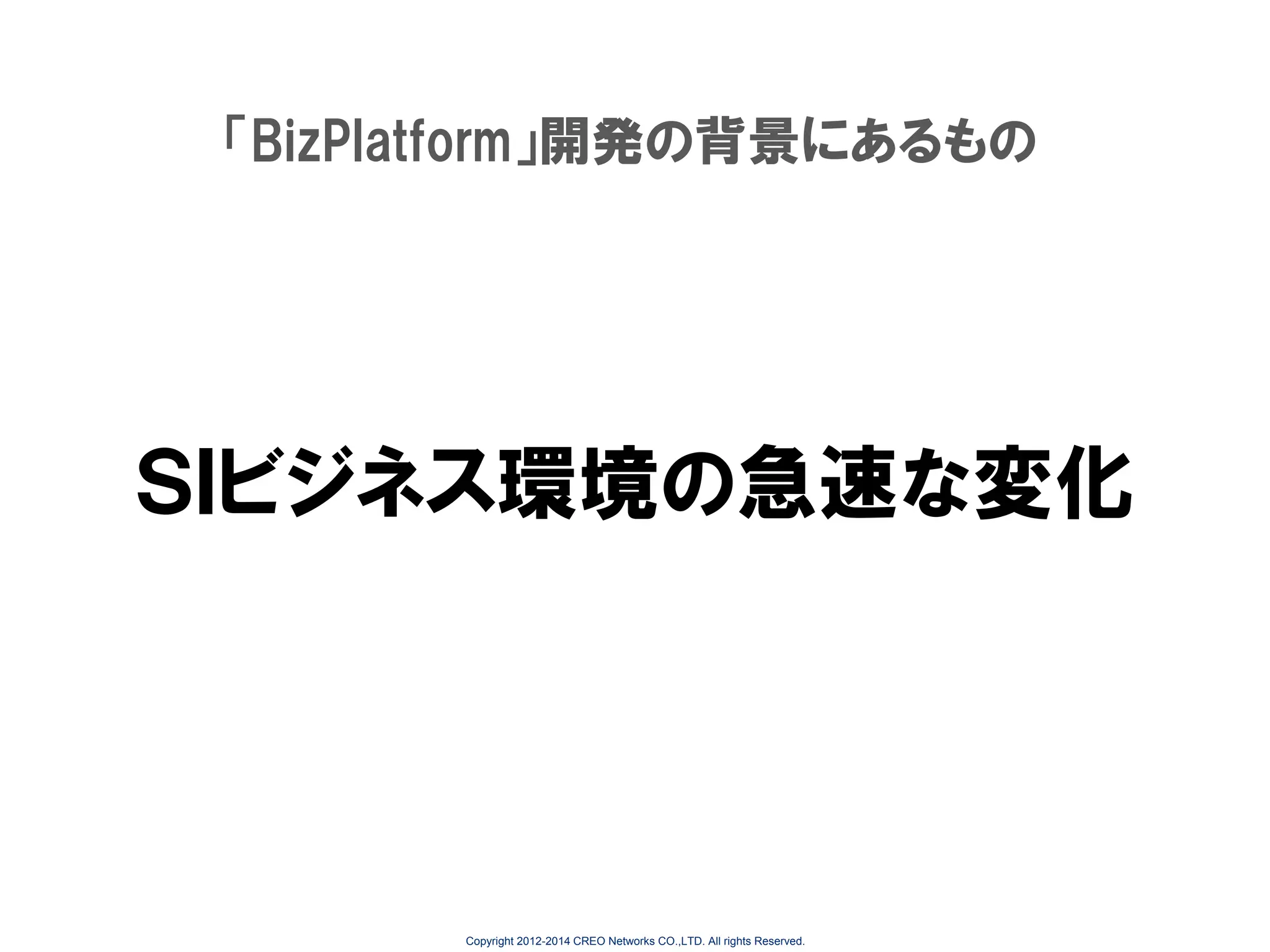 「BizPlatform」開発の背景にあるもの

ＳＩビジネス環境の急速な変化

Copyright 2012-2014 CREO Networks CO.,LTD. All rights Reserved.

 