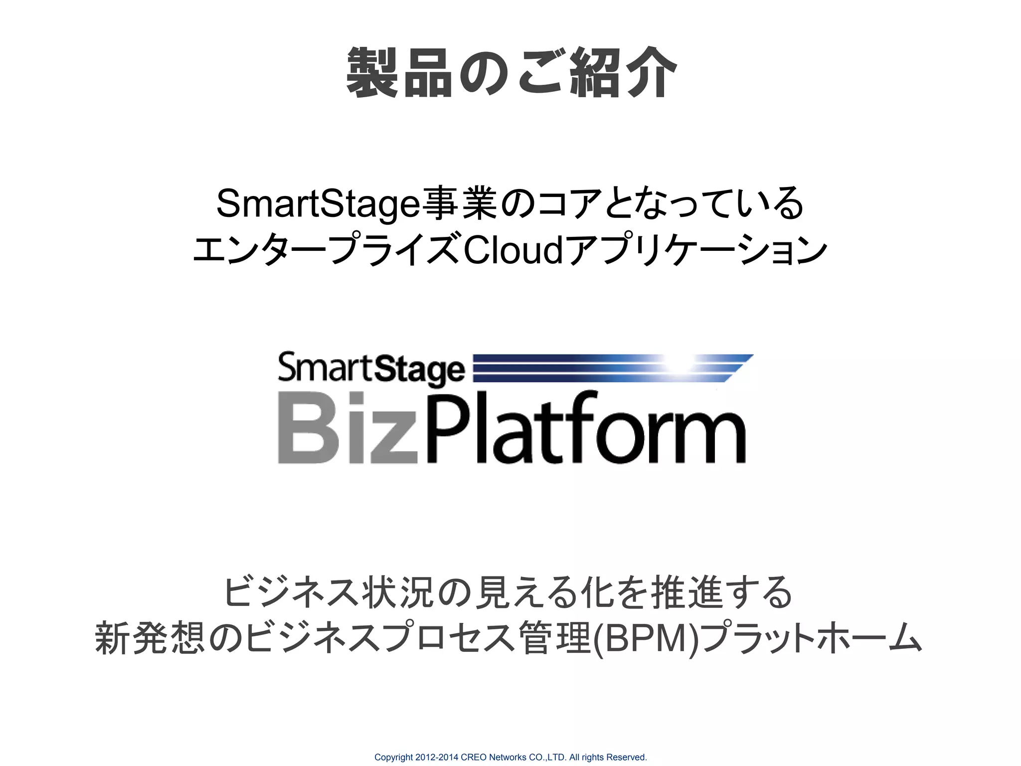 製品のご紹介
SmartStage事業のコアとなっている
エンタープライズCloudアプリケーション

ビジネス状況の見える化を推進する
新発想のビジネスプロセス管理(BPM)プラットホーム

Copyright 2012-2014 CREO Networks CO.,LTD. All rights Reserved.

 