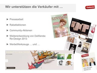 Wir unterstützen die Verkäufer mit …

► Pressearbeit
► Rabattaktionen
► Community-Aktionen
► Weiterentwicklung von DaWanda:
Re-Design 2013
► WerbeWerkzeuge … und …

 