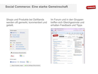 Social Commerce: Eine starke Gemeinschaft

Shops und Produkte bei DaWanda
werden oft gemerkt, kommentiert und
geteilt.

Im Forum und in den Gruppen
treffen sich Gleichgesinnte und
erhalten Feedback und Tipps

 