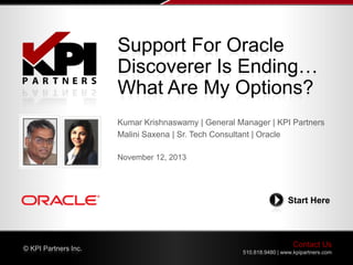 Contact Us
510.818.9480 | www.kpipartners.com
© KPI Partners Inc.
Start Here
Kumar Krishnaswamy | General Manager | KPI Partners
Malini Saxena | Sr. Tech Consultant | Oracle
November 12, 2013
Support For Oracle
Discoverer Is Ending…
What Are My Options?
 