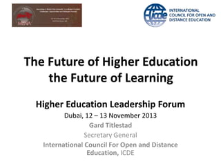 The Future of Higher Education
the Future of Learning
Higher Education Leadership Forum
Dubai, 12 – 13 November 2013
Gard Titlestad
Secretary General
International Council For Open and Distance
Education, ICDE

 