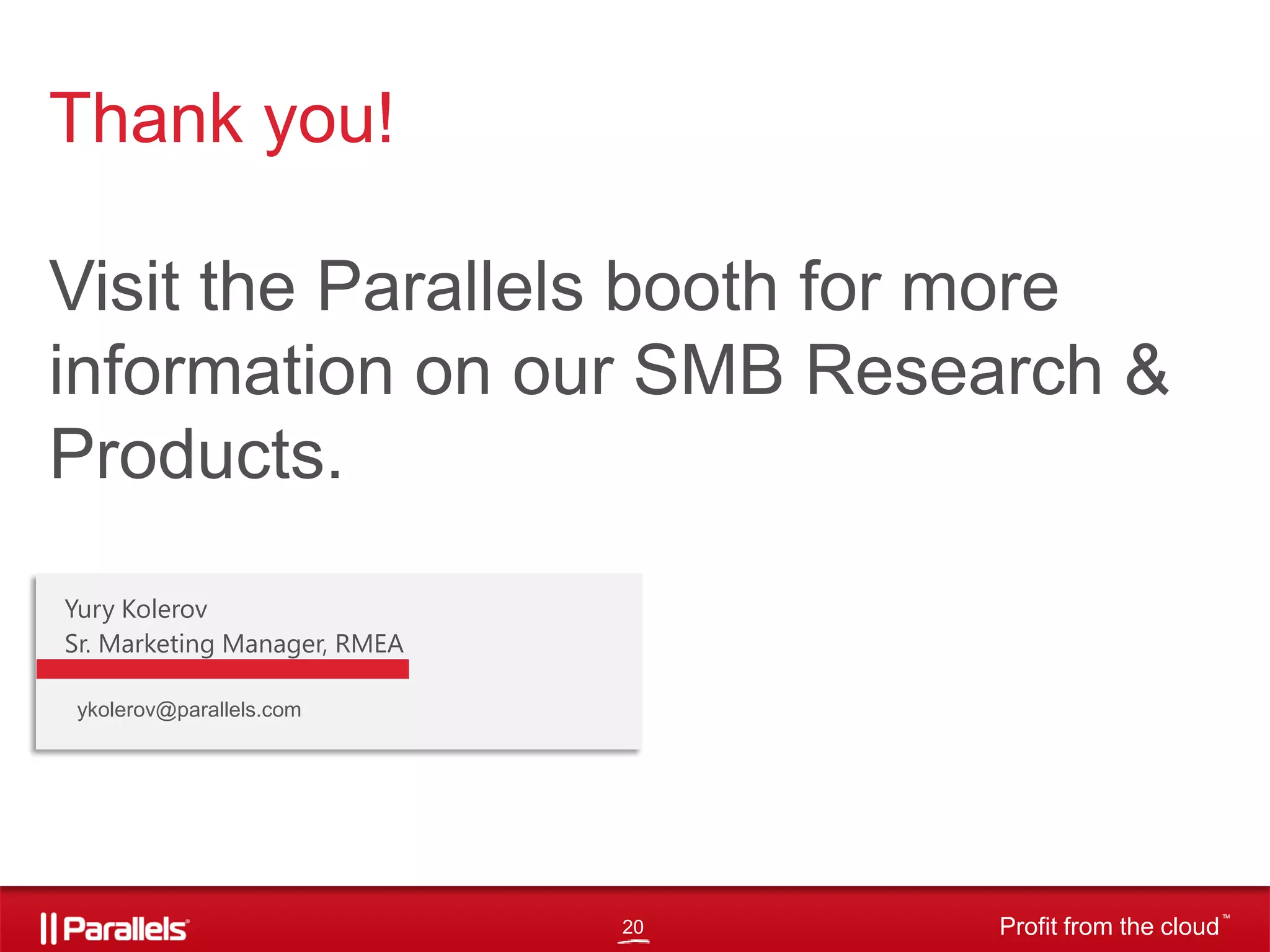 Thank you!
Visit the Parallels booth for more
information on our SMB Research &
Products.
Yury Kolerov
Sr. Marketing Manager, RMEA
ykolerov@parallels.com

20

Profit from the cloud

TM

 