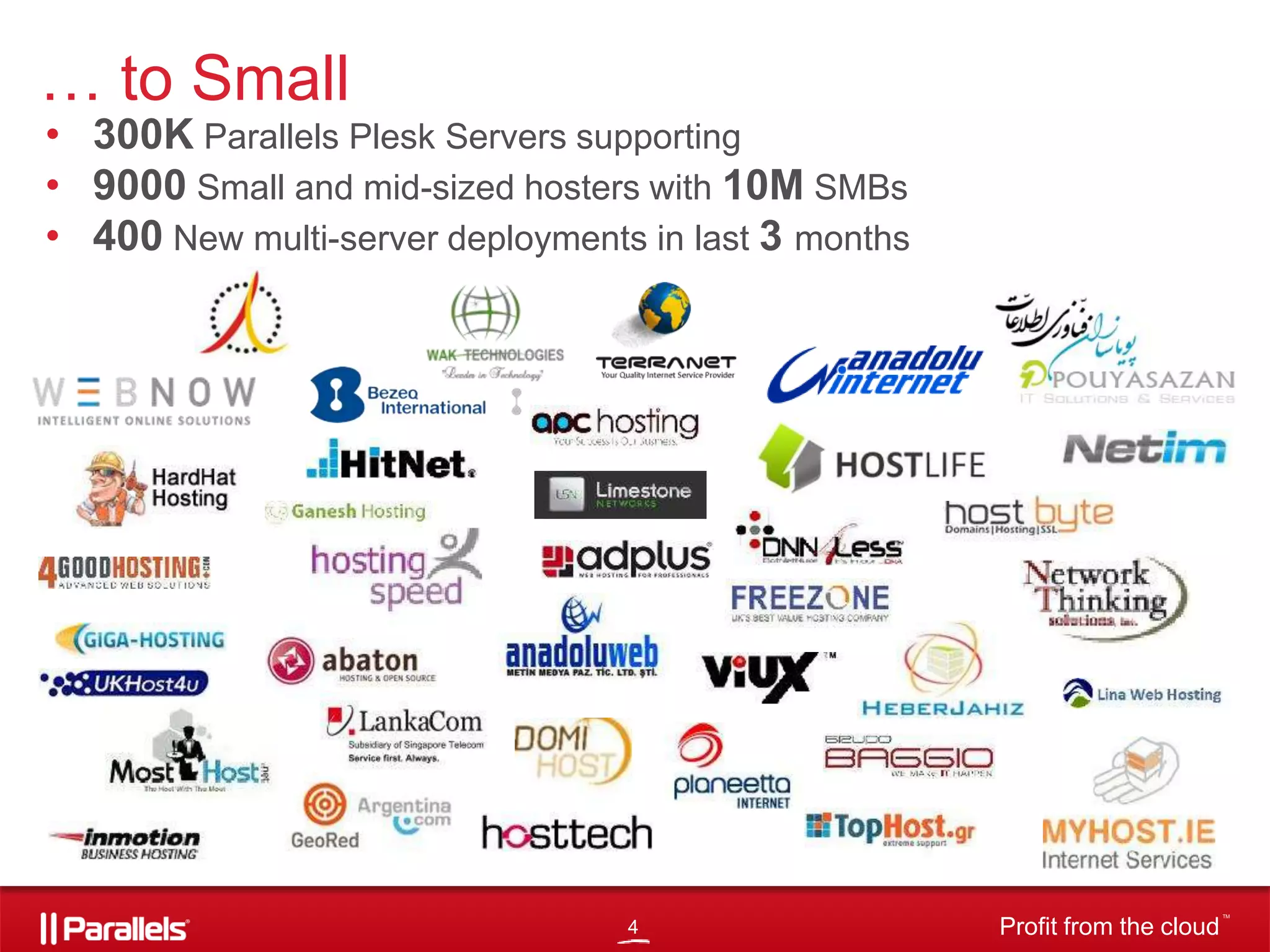 … to Small

• 300K Parallels Plesk Servers supporting
• 9000 Small and mid-sized hosters with 10M SMBs
• 400 New multi-server deployments in last 3 months

4

Profit from the cloud

TM

 