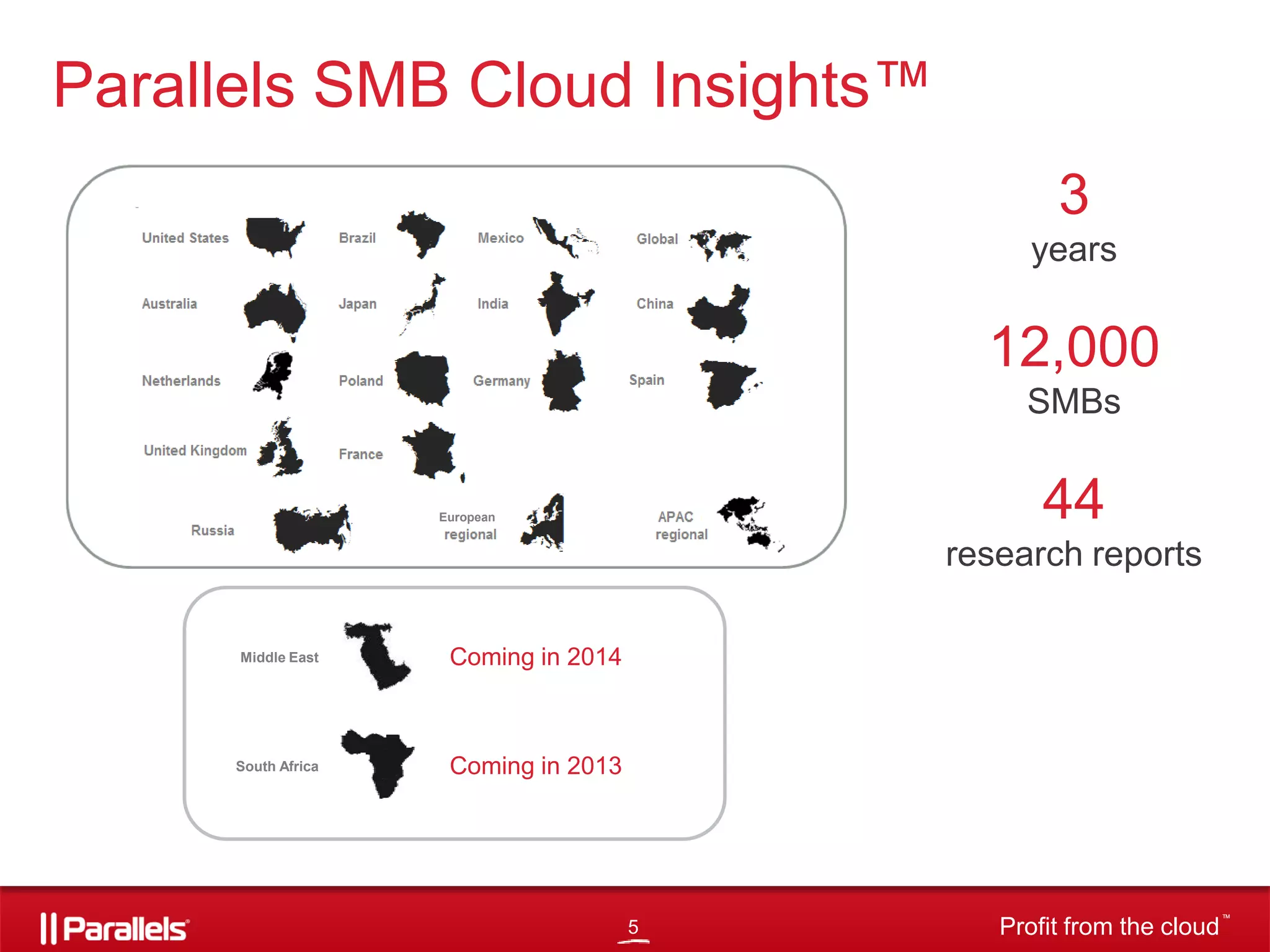Parallels SMB Cloud Insights™
3
уears

12,000
SMBs

44

European

research reports
Middle East

Coming in 2014

South Africa

Coming in 2013

5

Profit from the cloud

TM

 