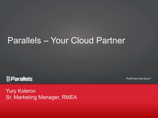 Parallels – Your Cloud Partner

Profit from the cloud TM

Yury Kolerov
Sr. Marketing Manager, RMEA

 