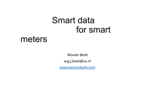 Smart data
for smart
meters
Wouter Beek
w.g.j.beek@vu.nl
www.wouterbeek.com

 
