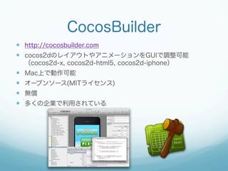 CocosBuilder
  http://cocosbuilder.com
  cocos2dのレイアウトやアニメーションをGUIで調整可能
（cocos2d-x, cocos2d-html5, cocos2d-iphone）

...