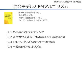 2013/11/13 上智大学 山中高夫

混合モデルとEMアルゴリズム
「第９章 混合モデルとEM」，
C.M.ビショップ，
パターン認識と学習（下），
シュプリンガー・ジャパン，2007.

9.1 K-meansクラスタリング

9.2 ...