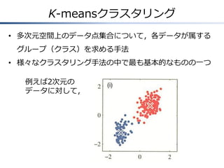 K-meansクラスタリング
• 多次元空間上のデータ点集合について，各データが属する
グループ（クラス）を求める手法
• 様々なクラスタリング手法の中で最も基本的なものの一つ
例えば2次元の
データに対して，

 