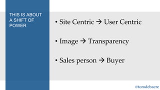 THIS IS ABOUT
A SHIFT OF
POWER

• Site Centric  User Centric
• Image  Transparency
• Sales person  Buyer

@tomdebaere

 
