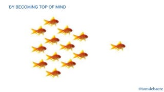 BY BECOMING TOP OF MIND

@tomdebaere

 
