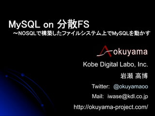 MySQL on 分散FS	
〜NOSQLで構築したファイルシステム上でMySQLを動かす	

Kobe Digital Labo, Inc.
　　　　　　　　　岩瀬 高博
Twitter:　@okuyamaoo
Mail:　iwase@kdl.co.jp

http://okuyama-project.com/

 