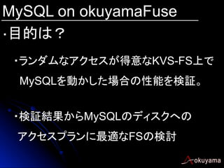 MySQL on okuyamaFuse
・目的は？
・ランダムなアクセスが得意なKVS-FS上で
MySQLを動かした場合の性能を検証。	
・検証結果からMySQLのディスクへの
　アクセスプランに最適なFSの検討	

 
