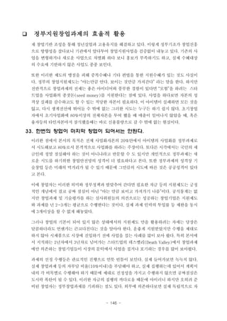 ❑

정부지원창업과제의 효율적 활용
재 창업기반 조성을 통해 청년실업과 고용유지를 해결하고 있다. 이렇게 정부기조가 창업진흥
으로 방향성을 잡다보니 기관에서 앞다투어 창업지원사업을 검증없이 내놓고 있다. 기존의 사
업을 변형하거나 새로운 사업으로 차별화 하다 보니 홍보가 부족하기도 하고, 실제 수혜대상
의 수요에 기반하지 않은 사업도 종종 보인다.
또한 이러한 제도의 맹점을 피해 중복수혜나 기타 편법을 통한 지원수혜가 있는 것도 사실이
다. 정부의 창업지원제도는 “아는만큼 안다. 보이는 것만큼 가져간다” 라는 말을 한다. 하지만
전반적으로 창업과제의 전제는 좋은 아이디어와 풍부한 경험이 있다면 “모험”을 하려는 스타
트업을 사업화의 종잣돈(seed money)를 지원한다는 점에 있다. 사업을 하다보면 자본의 성
격상 실패를 감수하고도 할 수 있는 적당한 자본이 필요하다. 이 아이템이 실패하면 모든 것을
잃고, 다시 생계전선에 뛰어들 수 밖에 없는 그러한 시도는 누구든 하기 쉽지 않다. 초기창업
자에서 초기사업화에 80%이상의 전체자본을 투여 했을 때 매출이 일어나지 않았을 때, 혹은
융자등의 타인자본마저 잠식했을때는 바로 신용불량으로 갈 수 밖에 없는 현실이다.

33. 한번의 창업이 마지막 창업이 되어서는 안된다.
이러한 점에서 본서의 목적은 전체 사업화자본의 20%안에서 아이템의 사업화를 정부과제로
서 시도해보고 80%로서 본격적으로 사업화를 하라는 주장이다. 또다른 시각에서는 국민의 세
금인데 정말 절실해야 하는 것이 아니냐라고 반문할 수 도 있지만 개인적으로 정부과제는 새
로운 시도를 하기위한 창업안전망의 성격이 더 필요하다고 본다. 또한 정부과제의 성격상 기
술창업 등은 미래의 먹거리가 될 수 있기 때문에 그만큼의 시도에 따른 것은 공공성격이 있다
고 본다.
이에 창업자는 이러한 의미와 정부정책과 발맞추어 간다면 필요한 자금 등의 지원제도는 긍정
적인 개념에서 결코 공짜 점심이 아닌 “아는 만큼 보이고 가져가기 나름”이다. 공식통계는 없
지만 창업과제 및 기술평가를 하는 심사위원들의 의견으로는 성공하는 창업기업은 지원제도
와 과제를 년 2~3개는 평균으로 수행한다는 것이다. 실제 과제 인력의 투입률 등 제한을 동시
에 3개이상을 할 수 없게 해놓았다.
그러나 창업의 기본이 되어 있지 않은 상태에서의 지원제도 만을 활용하려는 자세는 당장은
달콤하더라도 언젠가는 큰코다친다는 것을 알아야 한다. 운좋게 지원받았지만 수행을 제대로
하지 않아 시제품으로 시장에 진입하기 전에 사업을 접는 사례를 많이 보아 왔다. 특히 본서에
서 지적하는 2년차에서 3년차로 넘어가는 스타트업의 데스벨리(Death Valley)에서 창업과제
에만 의존하는 창업기업들이 시장의 문턱에서 사업을 접거나 포기하는 경우를 많이 보아왔다.
과제의 선정 수행등은 관료적인 진행으로 언뜻 빈틈이 보인다. 실제 들어가보면 녹녹치 않다.
실제 창업과제 등의 자부담 비율(10%이내)을 부담해야 하고, 실제 집행하는데 있어서 계획서
내의 각 비목별로 수행해야 하기 때문에 제대로 진정성을 가지고 수행하지 않으면 공짜점심은
도시락 폭탄이 될 수 있다. 이러한 자금의 집행의 까다로움 때문에 아이러니 하지만 오히려 준
비된 창업자는 정부창업과제를 기피하는 점도 있다. 외부에 의존하다보면 실제 독립적으로 자

- 146 -

 