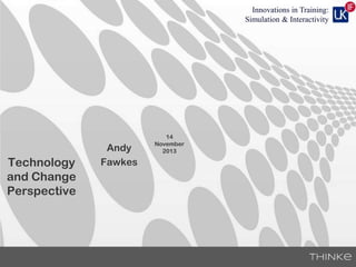 Innovations in Training:
Simulation & Interactivity

Technology
and Change
Perspective

Andy
Fawkes

14
November
2013

 