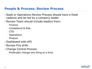 People & Process: Review Process
• SaaS or Operations Review Process should have a fixed
cadence and be led by a company leader
• Review Team should include leaders from:
– Finance
– Compliance & Risk
– CTO
– Operations
– Product

• Dashboard with KPI
• Review Fire drills
• Change Control Process
– Preferably change one thing at a time

21

 
