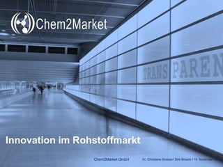Innovation im Rohstoffmarkt
Chem2Market GmbH

Dr. Christiane Strasse I Dirk Brauns I 15. November 2013

 