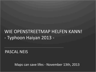 WIE OPENSTREETMAP HELFEN KANN!
‐ Typhoon Haiyan 2013 ‐
PASCAL NEIS
Maps can save lifes ‐ November 13th, 2013

 