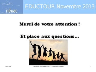 EDUCTOUR Novembre 2013
Me rc i de votre atte ntion !
Et plac e aux que s tions ...

19/11/13

Eductour Novembre 2013 "Tourisme durable"

33

 