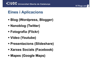 Eines i Aplicacions
Blog (Wordpress, Blogger)
g(
p
,
gg )
Nanoblog (Twitter)
Fotografia (Flickr)
Vídeo (Youtube)
Presentacions (Slideshare)
P
t i
(Slid h
)
Xarxes Socials (Facebook)
Mapes (Google Maps)
p (
g
p )

 