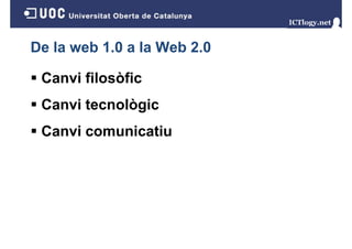 De la web 1.0 a la Web 2.0
Canvi filosòfic
Canvi tecnològic
g
Canvi comunicatiu

 