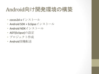 Android向け開発環境の構築	
 
• 
• 
• 
• 
• 
• 

cocos2d-­‐xインストール	
  
Android	
  SDK	
  +	
  Eclipseインストール	
  
Android	
  NDKインストール...