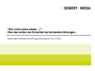 "Och, nicht schon wieder ...!" Über das Leiden der Entwickler bei Aufwandschätzungen...
World Café im Rahmen der XP Days Germany am 14.11.2013

 