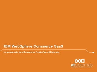 IBM WebSphere Commerce SaaS
La propuesta de eCommerce hosted de atSistemas

 