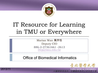 IT Resource for Learning
in TMU or Everywhere
Marian Wan 萬序恬
Deputy CIO
886-2-27361661 -2613
Dep@tmu.edu.tw

Office of Biomedical Informatics
2013/11

以醫學教育為本、生醫臨床為用之研究型大學

 