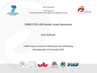 FP7-ICT-2013-10
ICT-WP-2013.5.1
Personalized health, active ageing, and independent living
CARRE PC01: #29 Gender Issues Awareness
Eleni Kaldoudi
CARRE Project Consortium Meeting 01: Kick-off Meeting
Alexandroupoli, 15 November 2013
 