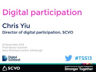 #TSS13
Chris Yiu
Digital participation
Director of digital participation, SCVO
21 November 2013
Third Sector Summit
John McIntyre Centre, Edinburgh
 