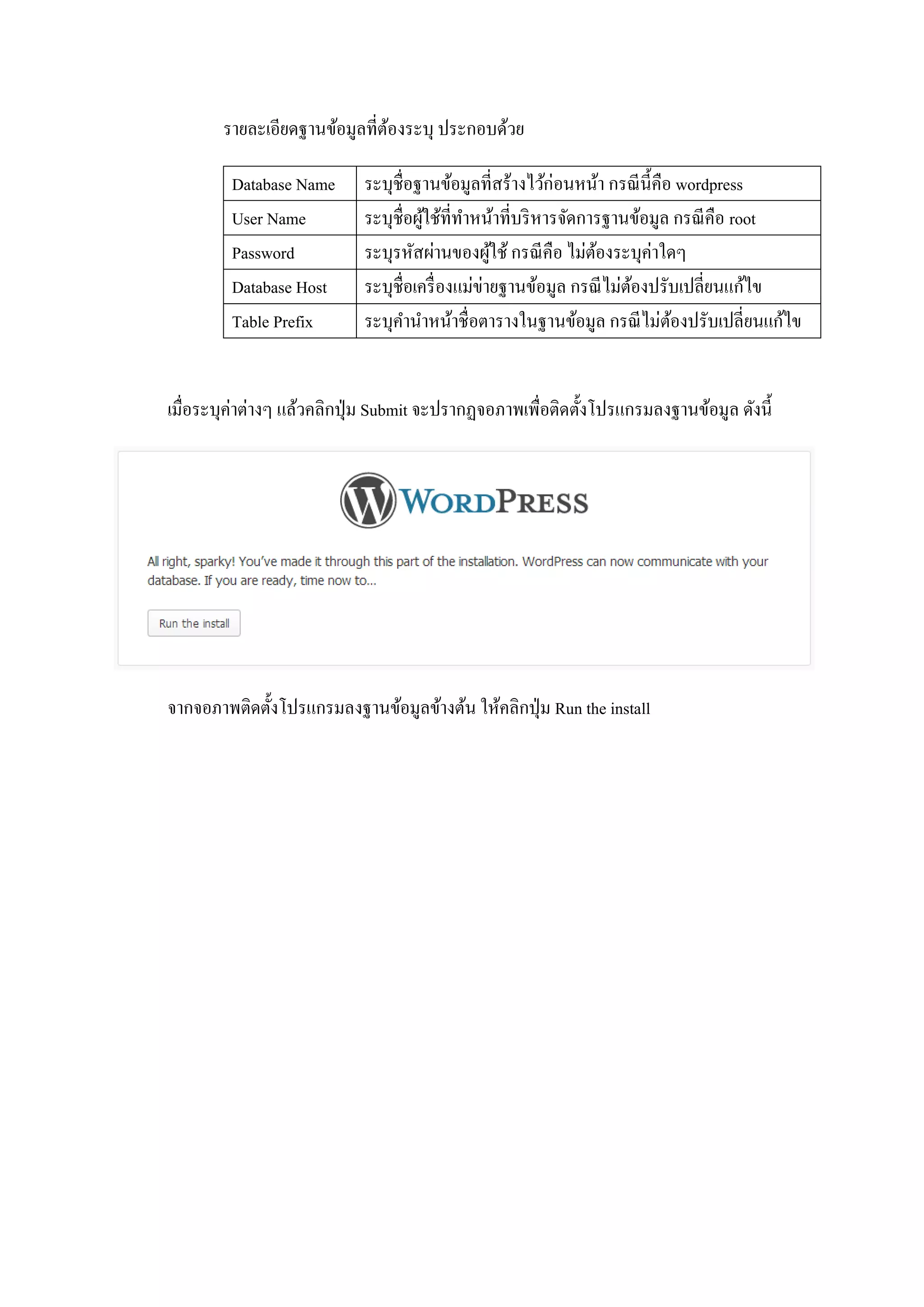 รายละเอียดฐานข้อมูลที่ต้องระบุ ประกอบด้วย
Database Name ระบุชื่อฐานข้อมูลที่สร้างไว้ก่อนหน้า กรณีนี้คือ wordpress
User Name ระบุชื่อผู้ใช้ที่ทาหน้าที่บริหารจัดการฐานข้อมูล กรณีคือ root
Password ระบุรหัสผ่านของผู้ใช้ กรณีคือ ไม่ต้องระบุค่าใดๆ
Database Host ระบุชื่อเครื่องแม่ข่ายฐานข้อมูล กรณีไม่ต้องปรับเปลี่ยนแก้ไข
Table Prefix ระบุคานาหน้าชื่อตารางในฐานข้อมูล กรณีไม่ต้องปรับเปลี่ยนแก้ไข
เมื่อระบุค่าต่างๆ แล้วคลิกปุ่ม Submit จะปรากฏจอภาพเพื่อติดตั้งโปรแกรมลงฐานข้อมูล ดังนี้
จากจอภาพติดตั้งโปรแกรมลงฐานข้อมูลข้างต้น ให้คลิกปุ่ม Run the install
 